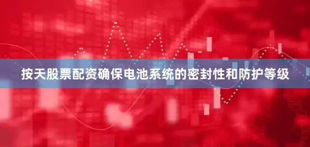 按天股票配资确保电池系统的密封性和防护等级