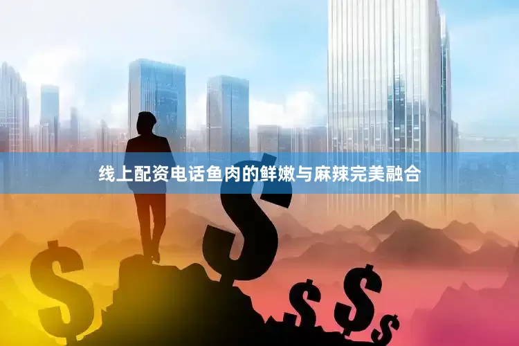 线上配资电话鱼肉的鲜嫩与麻辣完美融合