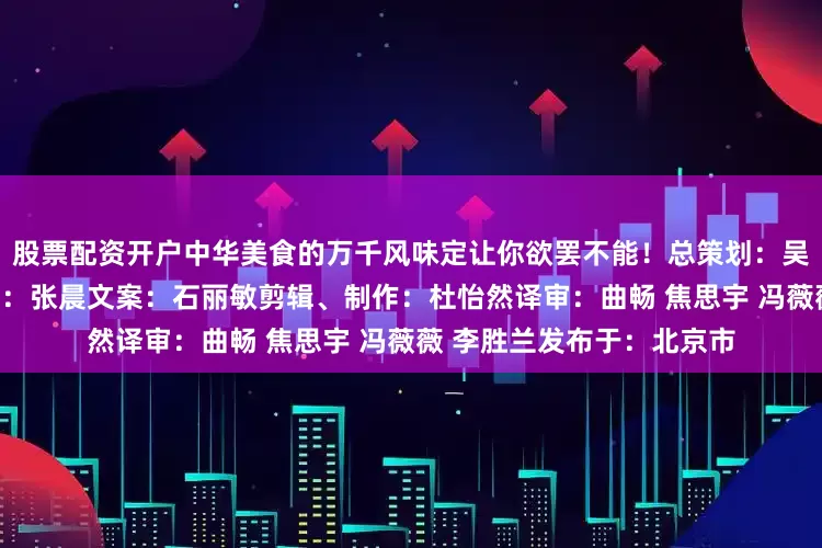 股票配资开户中华美食的万千风味定让你欲罢不能！总策划：吴晓虹监制：熊瑛项目统筹：张晨文案：石丽敏剪辑、制作：杜怡然译审：曲畅 焦思宇 冯薇薇 李胜兰发布于：北京市