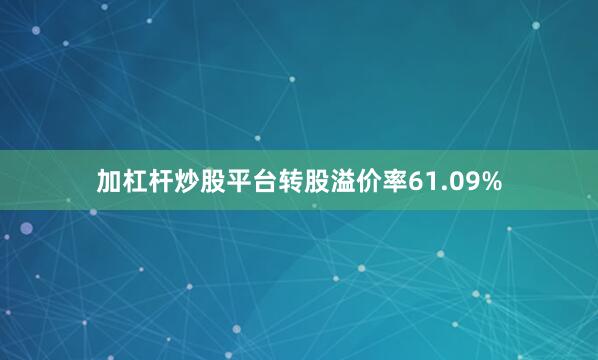 加杠杆炒股平台转股溢价率61.09%
