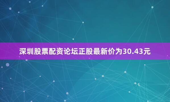 深圳股票配资论坛正股最新价为30.43元