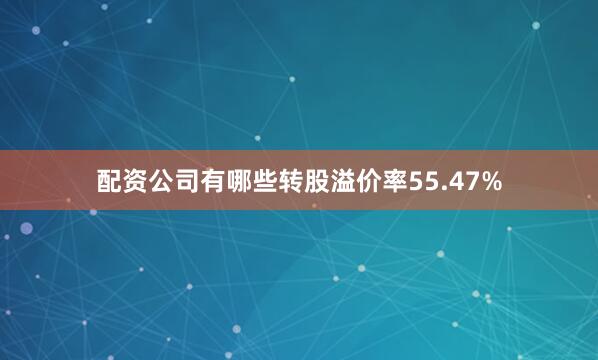 配资公司有哪些转股溢价率55.47%