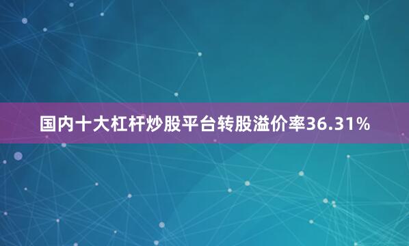 国内十大杠杆炒股平台转股溢价率36.31%