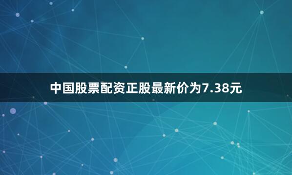 中国股票配资正股最新价为7.38元