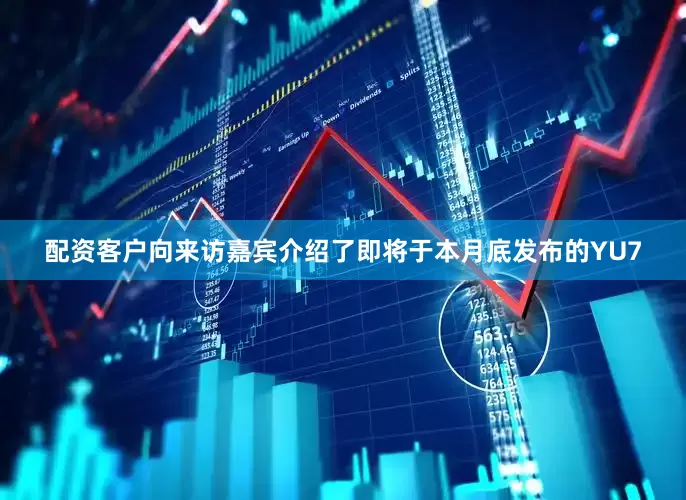 配资客户向来访嘉宾介绍了即将于本月底发布的YU7