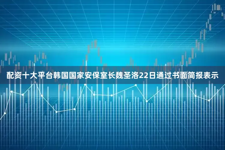 配资十大平台韩国国家安保室长魏圣洛22日通过书面简报表示