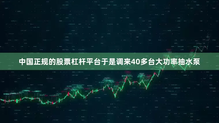 中国正规的股票杠杆平台于是调来40多台大功率抽水泵
