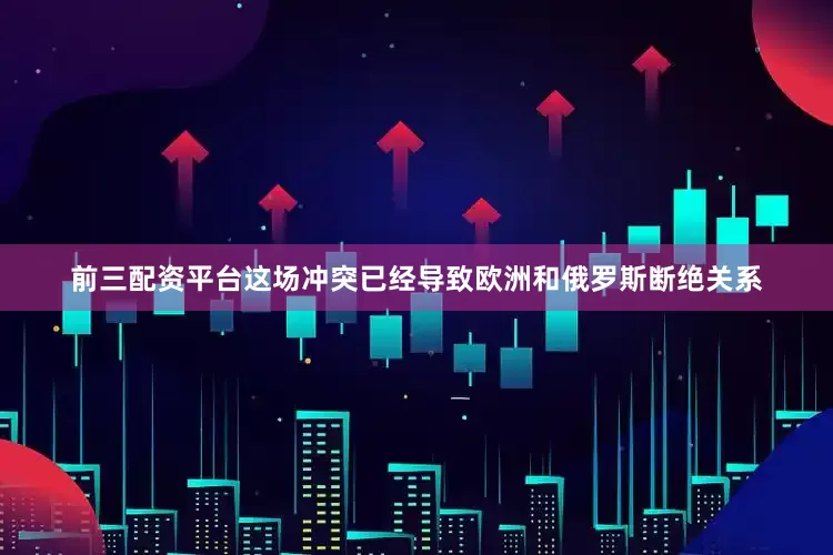 前三配资平台这场冲突已经导致欧洲和俄罗斯断绝关系