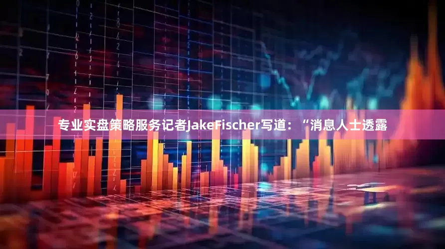 专业实盘策略服务记者JakeFischer写道：“消息人士透露