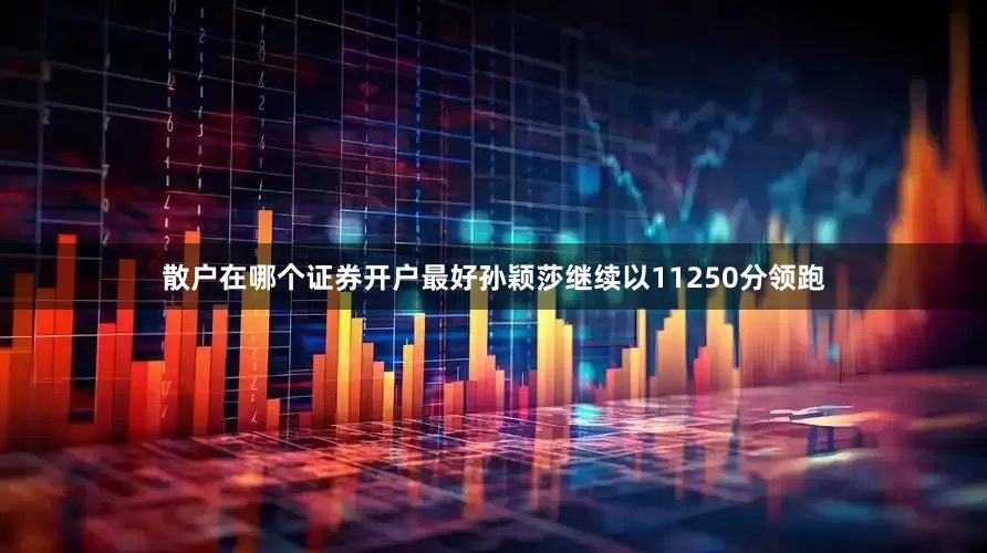 散户在哪个证券开户最好孙颖莎继续以11250分领跑