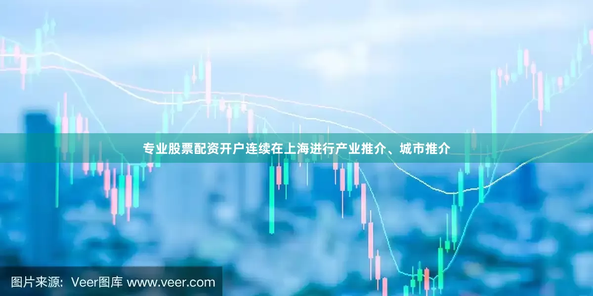专业股票配资开户连续在上海进行产业推介、城市推介