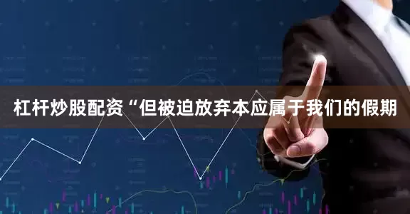 杠杆炒股配资“但被迫放弃本应属于我们的假期