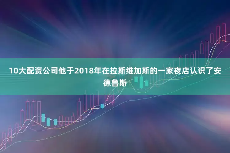 10大配资公司他于2018年在拉斯维加斯的一家夜店认识了安德鲁斯