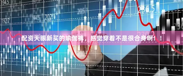 配资天眼新买的瑜伽裤，感觉穿着不是很合身啊！！