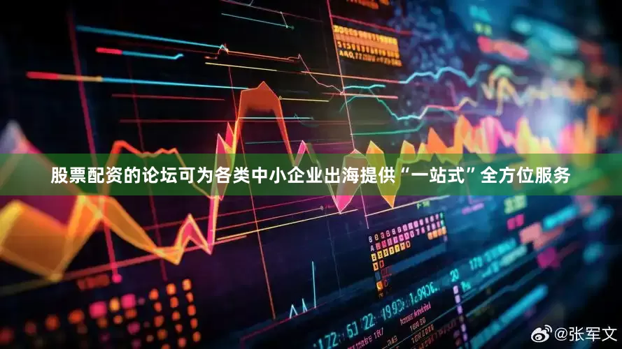 股票配资的论坛可为各类中小企业出海提供“一站式”全方位服务