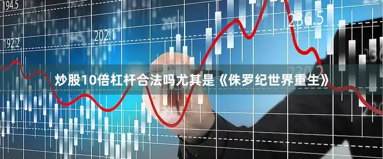 炒股10倍杠杆合法吗尤其是《侏罗纪世界重生》