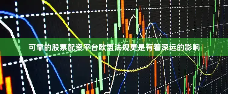 可靠的股票配资平台欧盟法规更是有着深远的影响
