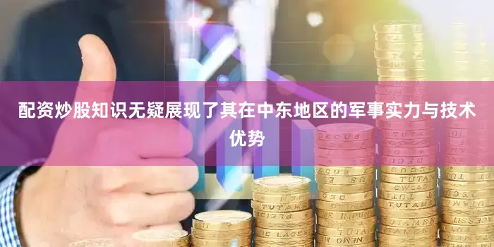 配资炒股知识无疑展现了其在中东地区的军事实力与技术优势