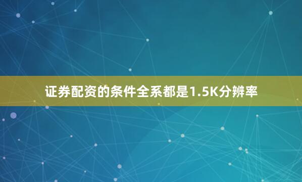 证券配资的条件全系都是1.5K分辨率