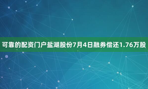 可靠的配资门户盐湖股份7月4日融券偿还1.76万股