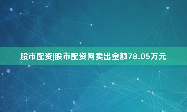 股市配资|股市配资网卖出金额78.05万元