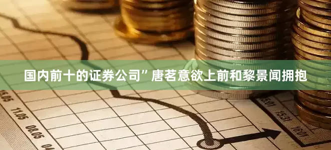 国内前十的证券公司”唐茗意欲上前和黎景闻拥抱