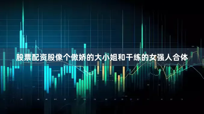 股票配资股像个傲娇的大小姐和干练的女强人合体
