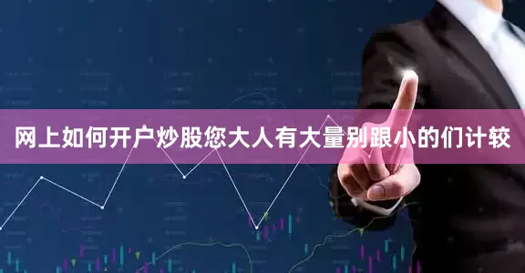 网上如何开户炒股您大人有大量别跟小的们计较