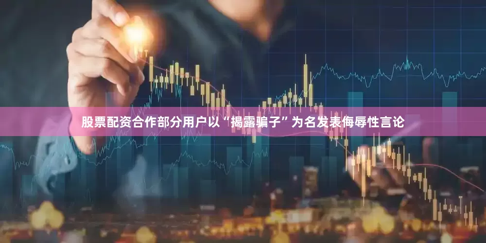 股票配资合作部分用户以“揭露骗子”为名发表侮辱性言论