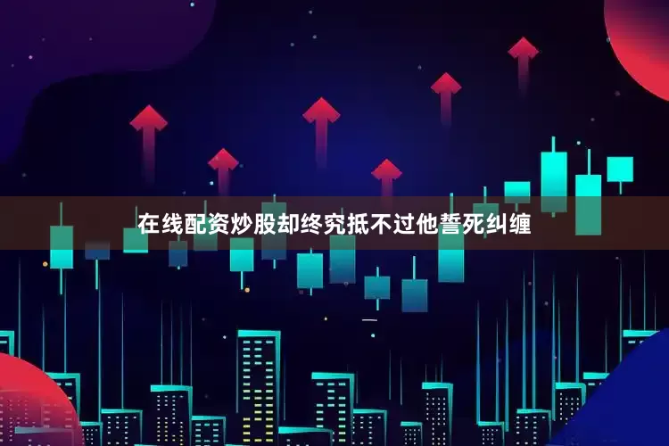 在线配资炒股却终究抵不过他誓死纠缠