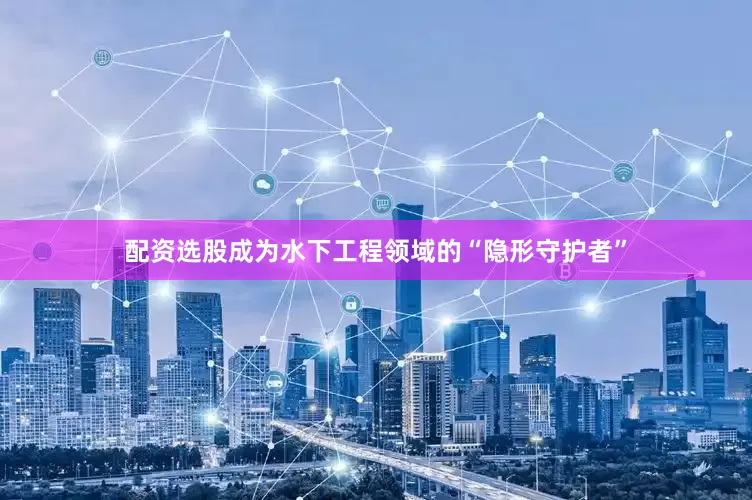 配资选股成为水下工程领域的“隐形守护者”