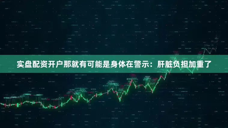 实盘配资开户那就有可能是身体在警示：肝脏负担加重了