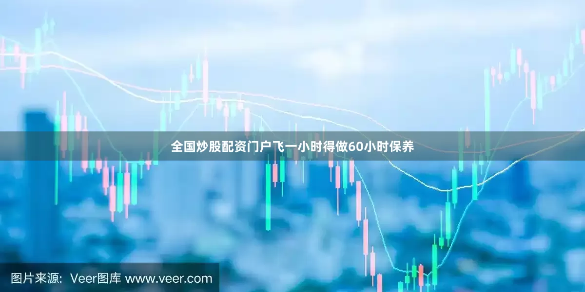 全国炒股配资门户飞一小时得做60小时保养