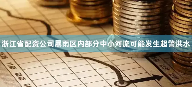 浙江省配资公司暴雨区内部分中小河流可能发生超警洪水
