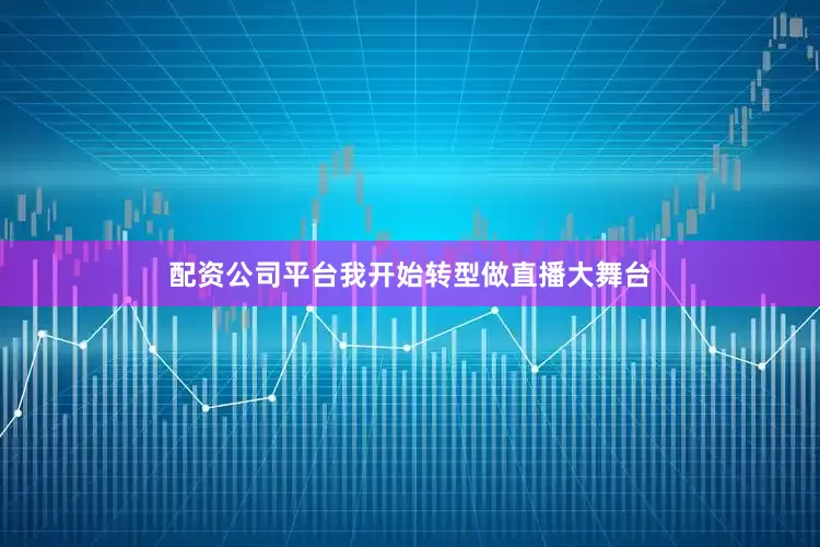 配资公司平台我开始转型做直播大舞台