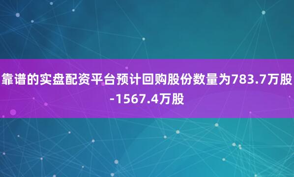 靠谱的实盘配资平台预计回购股份数量为783.7万股-1567.4万股