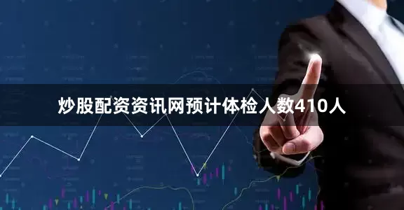 炒股配资资讯网预计体检人数410人