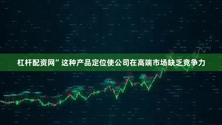 杠杆配资网”这种产品定位使公司在高端市场缺乏竞争力