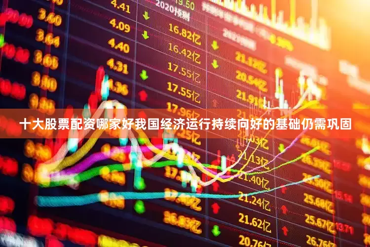 十大股票配资哪家好我国经济运行持续向好的基础仍需巩固