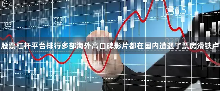 股票杠杆平台排行多部海外高口碑影片都在国内遭遇了票房滑铁卢