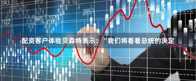 配资客户体验贝森特表示：“我们将看看总统的决定