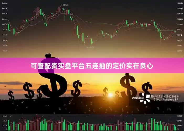 可查配资实盘平台五连抽的定价实在良心