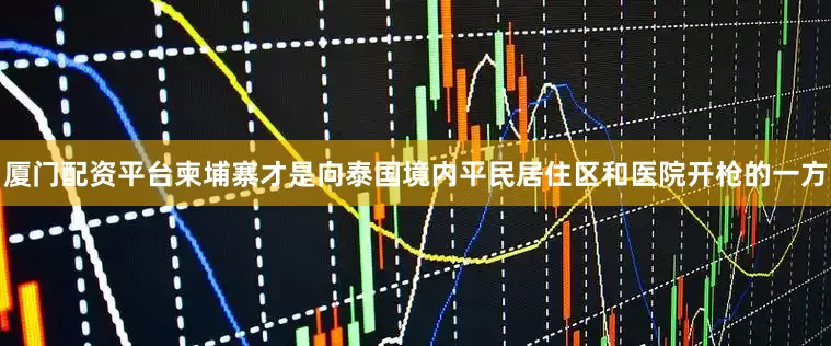 厦门配资平台柬埔寨才是向泰国境内平民居住区和医院开枪的一方