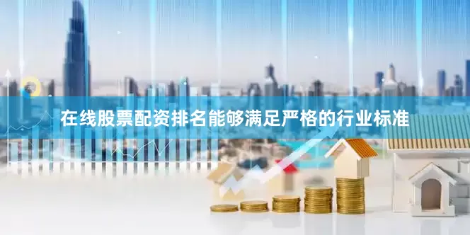 在线股票配资排名能够满足严格的行业标准