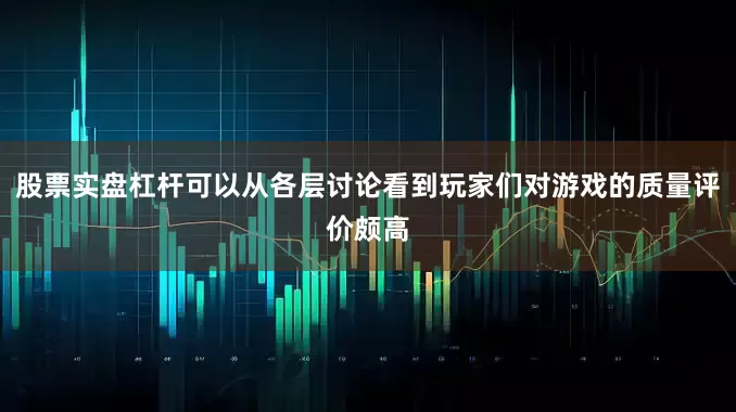 股票实盘杠杆可以从各层讨论看到玩家们对游戏的质量评价颇高