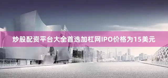 炒股配资平台大全首选加杠网IPO价格为15美元