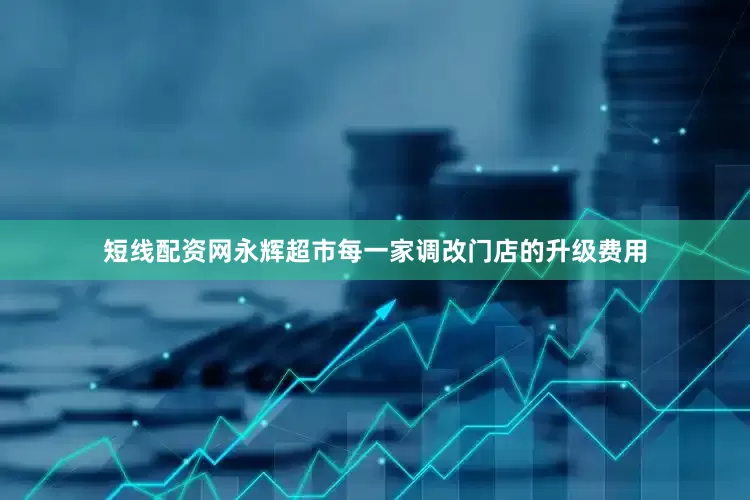 短线配资网永辉超市每一家调改门店的升级费用