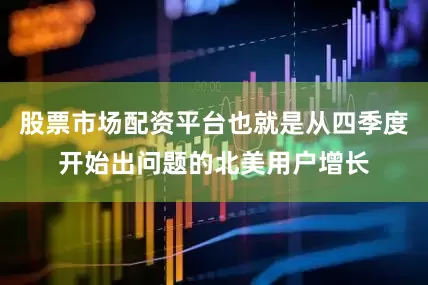 股票市场配资平台也就是从四季度开始出问题的北美用户增长