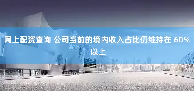 网上配资查询 公司当前的境内收入占比仍维持在 60% 以上