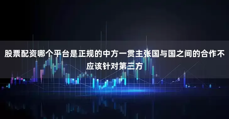 股票配资哪个平台是正规的中方一贯主张国与国之间的合作不应该针对第三方
